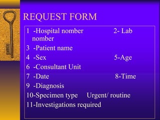 REQUEST FORM
1 -Hospital nomber 2- Lab
nomber
3 -Patient name
4 -Sex 5-Age
6 -Consultant Unit
7 -Date 8-Time
9 -Diagnosis
10-Specimen type Urgent/ routine
11-Investigations required
 