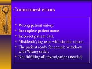Commonest errors
 Wrong patient entery.
 Incomplete patient name.
 Incorrect patient data.
 Misidentifying tests with similar names.
 The patient ready for sample withdraw
with Wrong order.
 Not fulfilling all investigations needed.
 