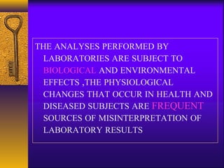 THE ANALYSES PERFORMED BY
LABORATORIES ARE SUBJECT TO
BIOLOGICAL AND ENVIRONMENTAL
EFFECTS ,THE PHYSIOLOGICAL
CHANGES THAT OCCUR IN HEALTH AND
DISEASED SUBJECTS ARE FREQUENT
SOURCES OF MISINTERPRETATION OF
LABORATORY RESULTS
 