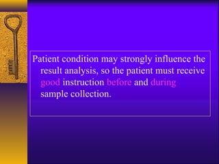 Patient condition may strongly influence the
result analysis, so the patient must receive
good instruction before and during
sample collection.
 