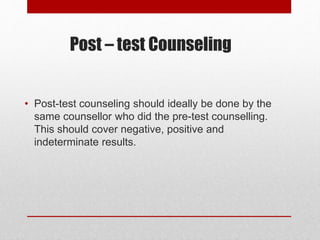Post – test Counseling
• Post-test counseling should ideally be done by the
same counsellor who did the pre-test counselling.
This should cover negative, positive and
indeterminate results.
 