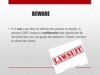 BEWARE
• It is not your duty to inform the partner or family. A
person’s HIV status is confidential and should not be
revealed but you can guide the patient’s /client’s on how
to share the status.
 
