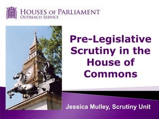 Pre-Legislative
Scrutiny in the
House of
Commons

Jessica Mulley, Scrutiny Unit

 