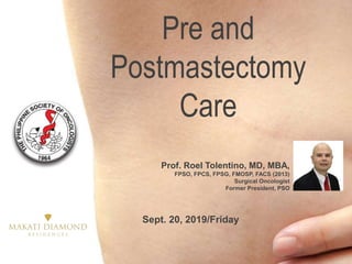 Pre and
Postmastectomy
Care
Sept. 20, 2019/Friday
Prof. Roel Tolentino, MD, MBA,
FPSO, FPCS, FPSG, FMOSP, FACS (2013)
Surgical Oncologist
Former President, PSO
 