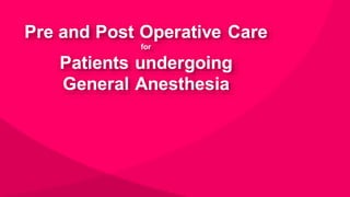Pre and Post Operative Care
for
Patients undergoing
General Anesthesia
 