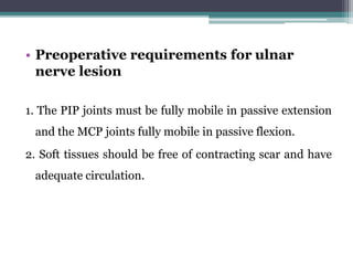 • Preoperative requirements for ulnar
nerve lesion
1. The PIP joints must be fully mobile in passive extension
and the MCP joints fully mobile in passive flexion.
2. Soft tissues should be free of contracting scar and have
adequate circulation.
 