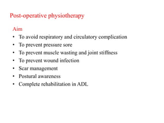 Post-operative physiotherapy
Aim
• To avoid respiratory and circulatory complication
• To prevent pressure sore
• To prevent muscle wasting and joint stiffness
• To prevent wound infection
• Scar management
• Postural awareness
• Complete rehabilitation in ADL
 