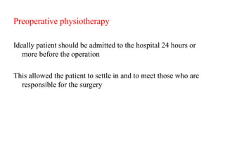 Preoperative physiotherapy
Ideally patient should be admitted to the hospital 24 hours or
more before the operation
This allowed the patient to settle in and to meet those who are
responsible for the surgery
 