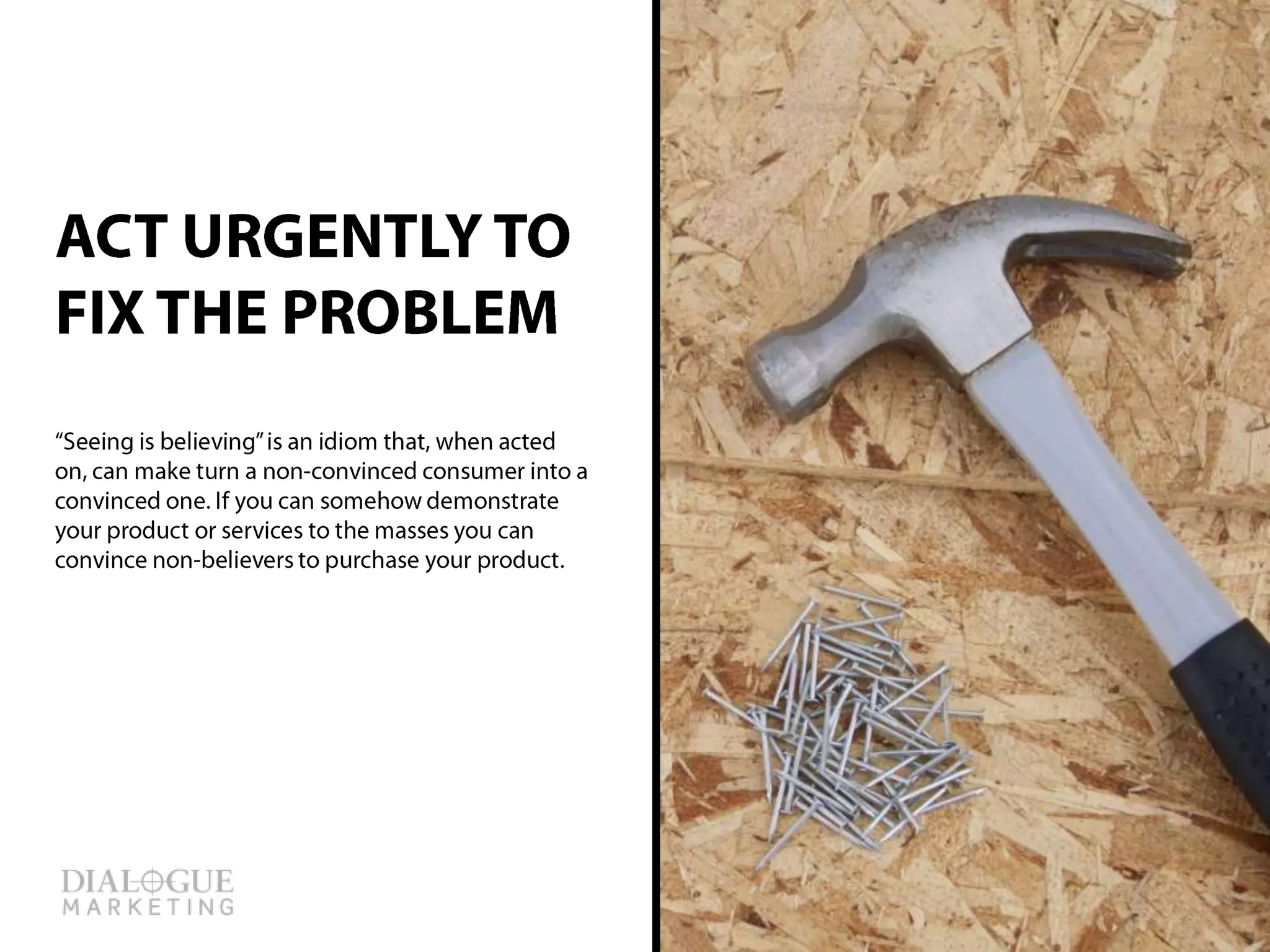 ACT URGENTLY TO
FIX THE PROBLEM
Social Media outlets, such as Facebook and
Pinterest, have given consumers the power to
use word-of-mouth at lightning speed. Word-of-
mouth online is vastly different from face-to-face.
A person can share their satisfaction, or
disappointment, with a product to their 500+
friends with a click of the mouse. When a
customer shares their disappointment with your
product on their Facebook page, in front of all
their friends, they are giving you the opportunity
to correct it, in front of all their friends. It’s like
free advertising! Respond quickly on their
Facebook page and act urgently to fix the
problem. It doesn’t matter if the customer
contacts you through Facebook, phone or email
to complain about a product or service. The
response should always be the same: act
urgently to fix the problem.
 