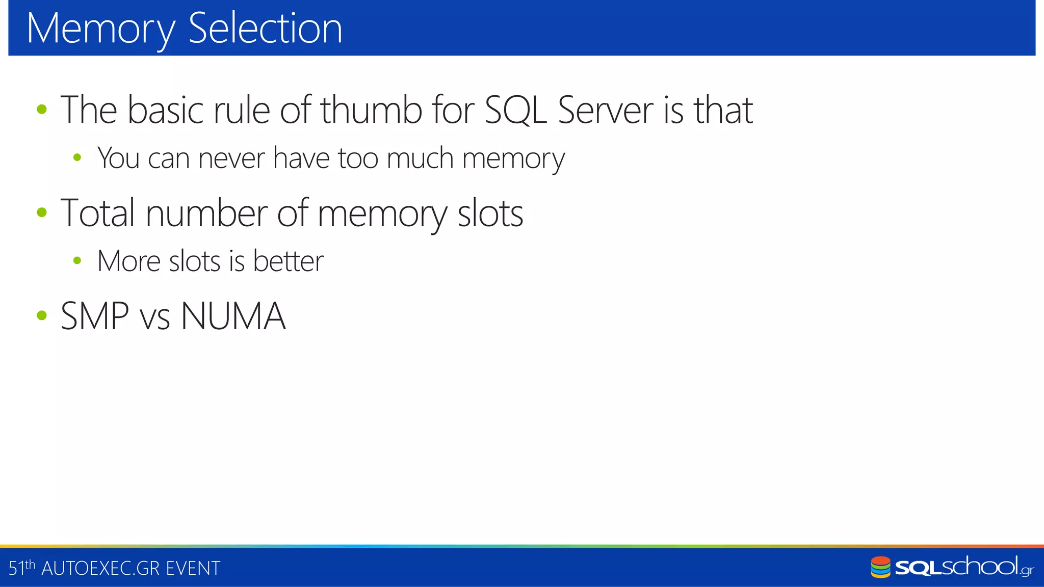 51th AUTOEXEC.GR EVENT • The basic rule of thumb for SQL Server is that • You can never have too much memory • Total number of memory slots • More slots is better • SMP vs NUMA Memory Selection 