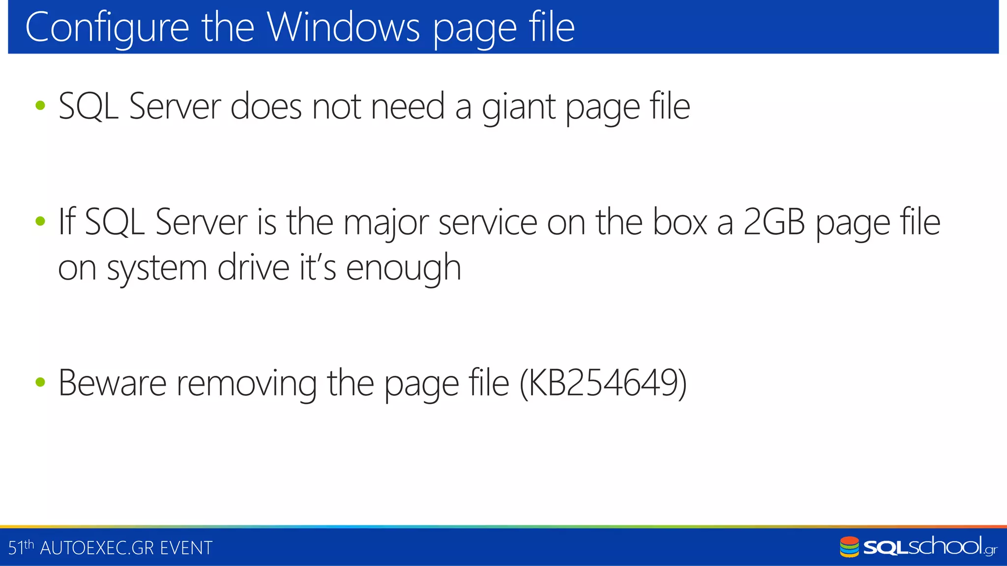 51th AUTOEXEC.GR EVENT • SQL Server does not need a giant page file • If SQL Server is the major service on the box a 2GB page file on system drive it’s enough • Beware removing the page file (KB254649) Configure the Windows page file 