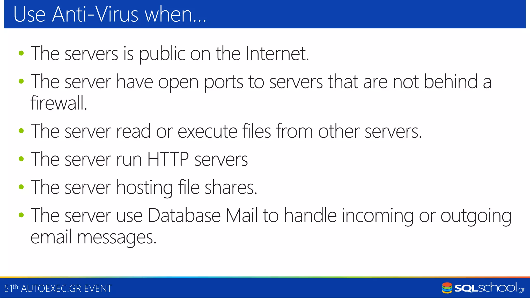 51th AUTOEXEC.GR EVENT • The servers is public on the Internet. • The server have open ports to servers that are not behind a firewall. • The server read or execute files from other servers. • The server run HTTP servers • The server hosting file shares. • The server use Database Mail to handle incoming or outgoing email messages. Use Anti-Virus when… 