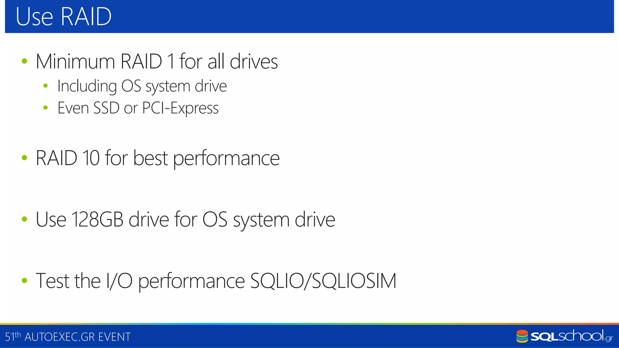 51th AUTOEXEC.GR EVENT • Minimum RAID 1 for all drives • Including OS system drive • Even SSD or PCI-Express • RAID 10 for best performance • Use 128GB drive for OS system drive • Test the I/O performance SQLIO/SQLIOSIM Use RAID 