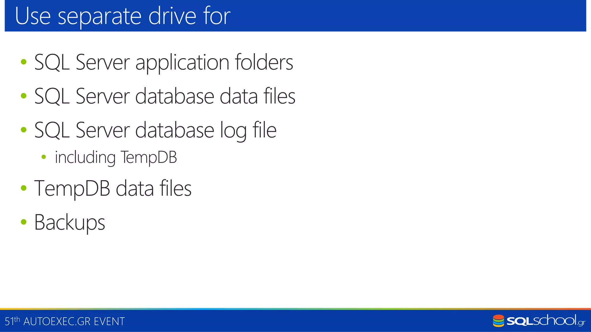 51th AUTOEXEC.GR EVENT • SQL Server application folders • SQL Server database data files • SQL Server database log file • including TempDB • TempDB data files • Backups Use separate drive for 