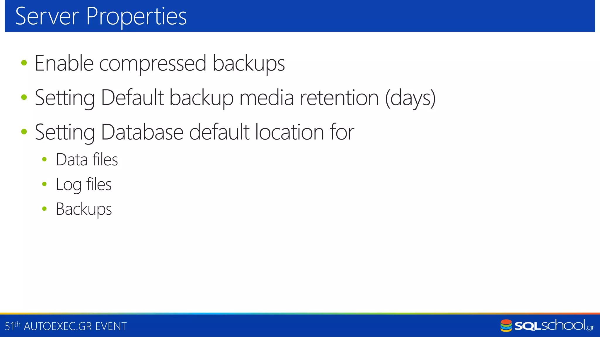 51th AUTOEXEC.GR EVENT • Enable compressed backups • Setting Default backup media retention (days) • Setting Database default location for • Data files • Log files • Backups Server Properties 