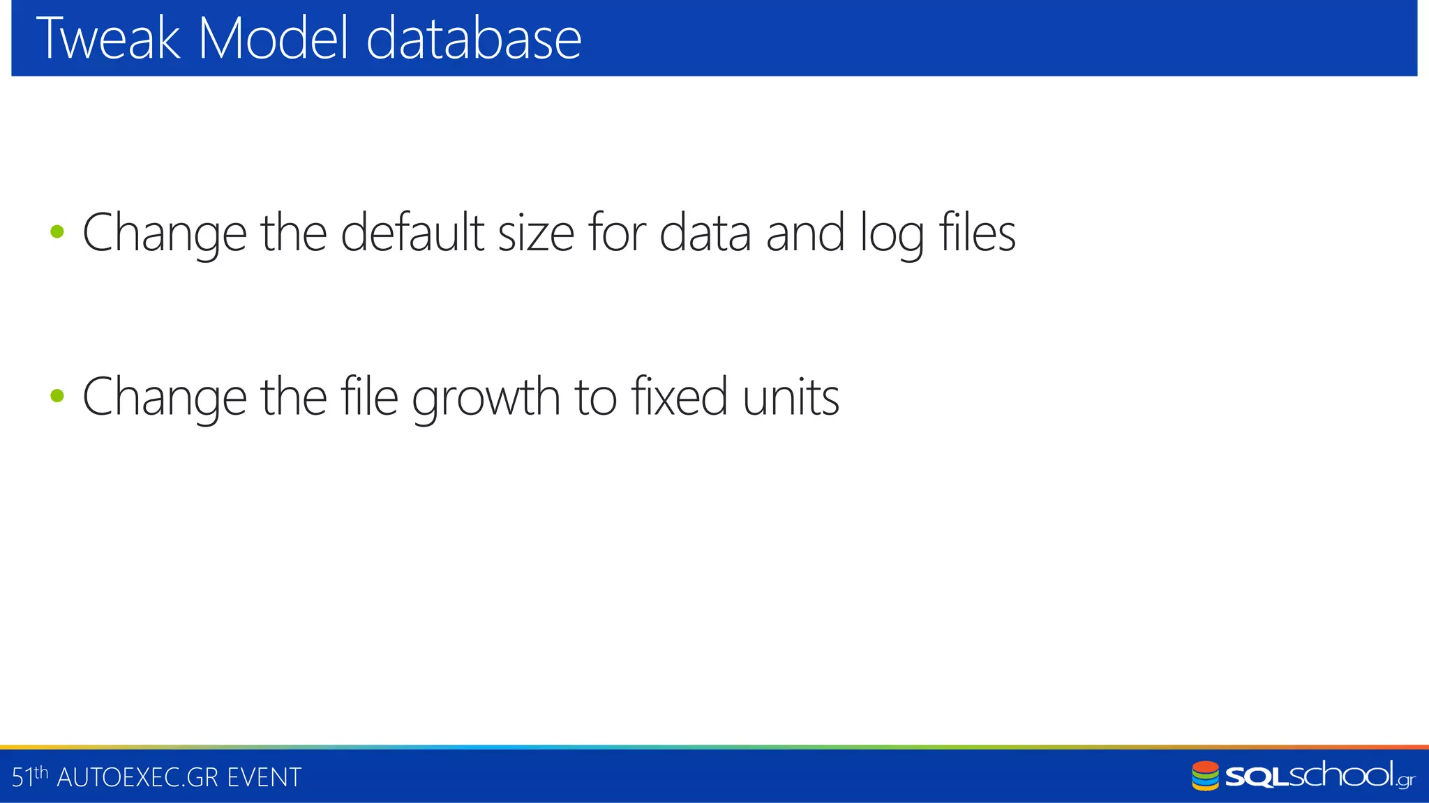 51th AUTOEXEC.GR EVENT • Change the default size for data and log files • Change the file growth to fixed units Tweak Model database 
