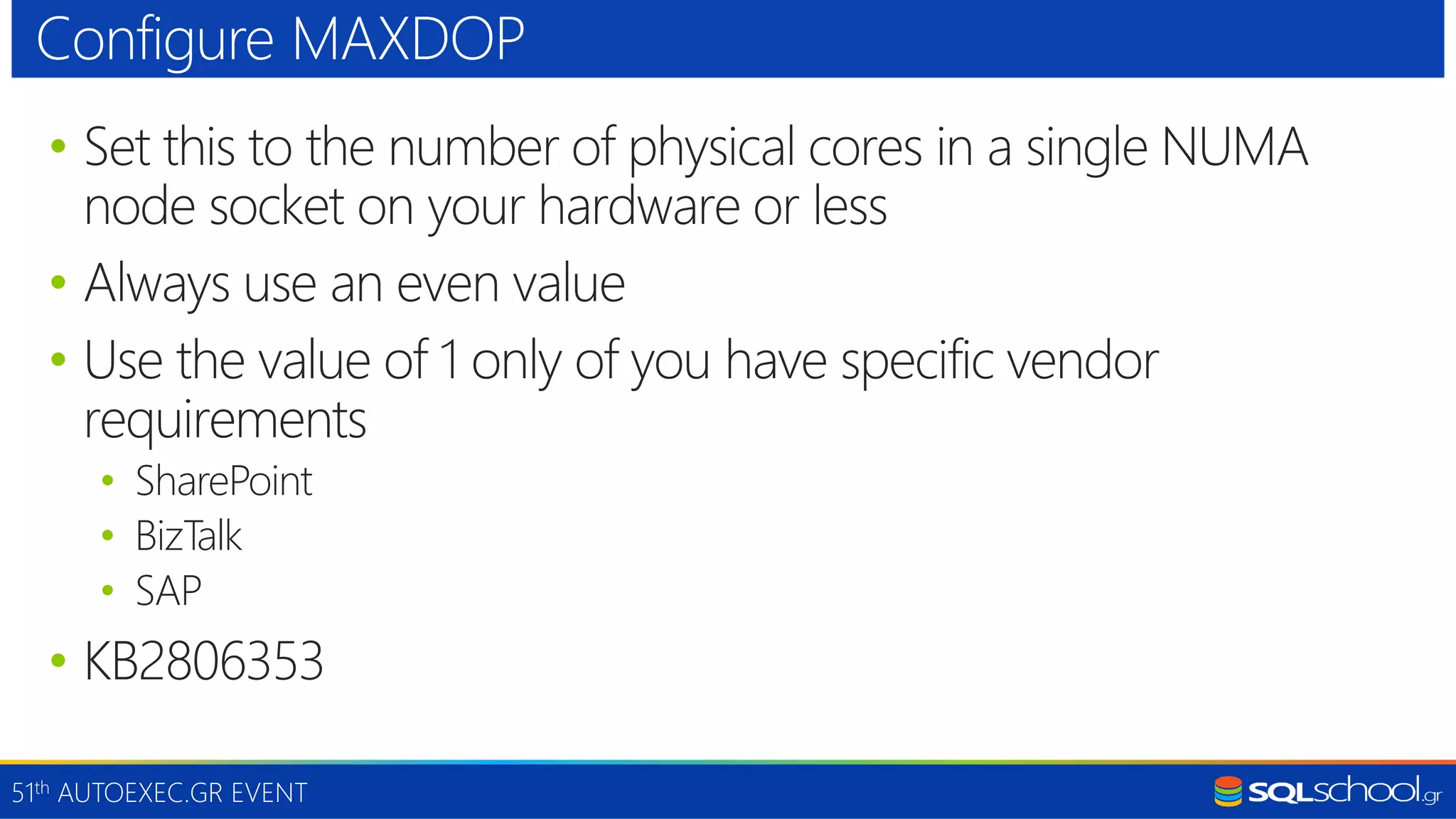 51th AUTOEXEC.GR EVENT • Set this to the number of physical cores in a single NUMA node socket on your hardware or less • Always use an even value • Use the value of 1 only of you have specific vendor requirements • SharePoint • BizTalk • SAP • KB2806353 Configure MAXDOP 