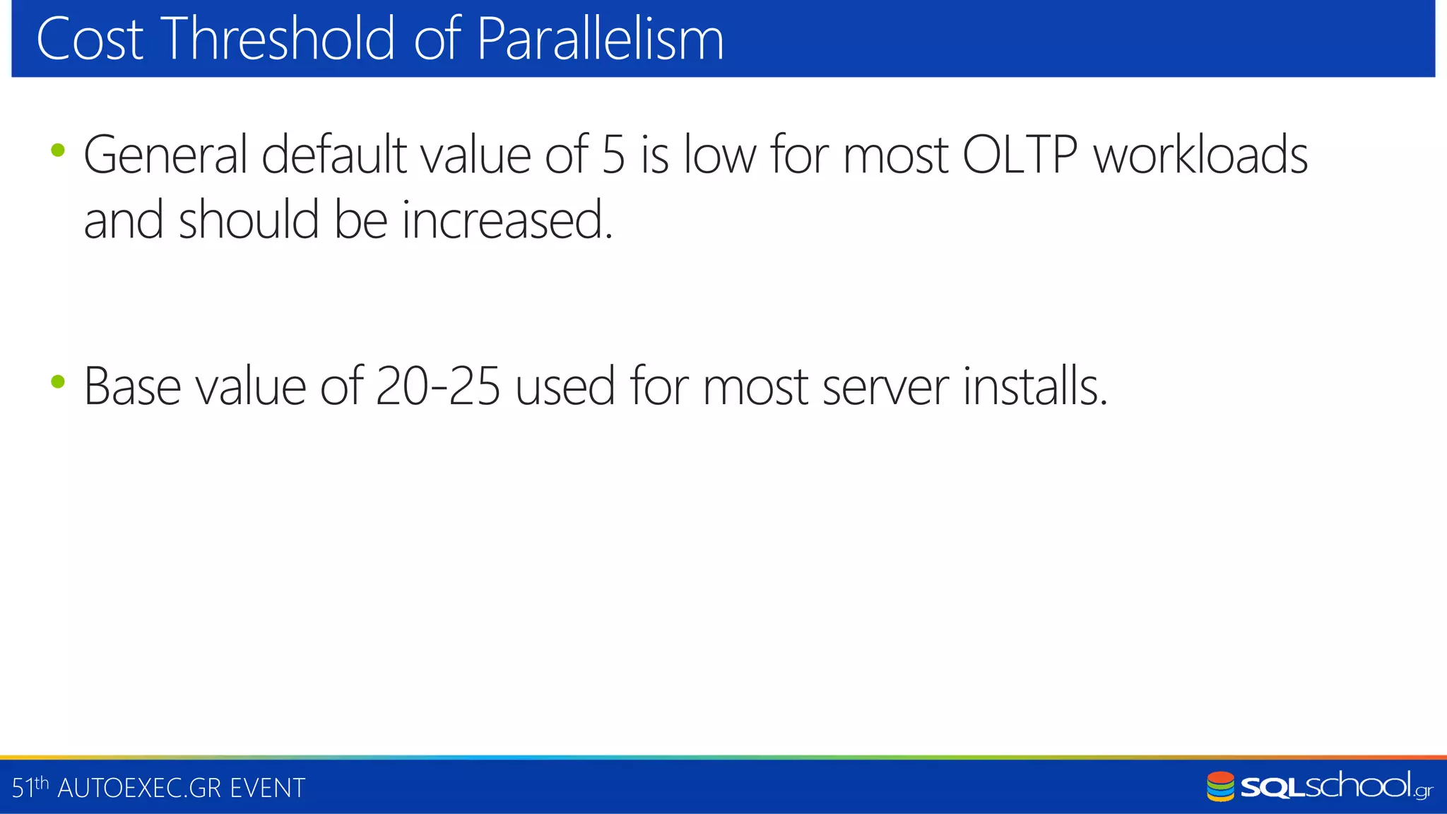 51th AUTOEXEC.GR EVENT • General default value of 5 is low for most OLTP workloads and should be increased. • Base value of 20-25 used for most server installs. Cost Threshold of Parallelism 