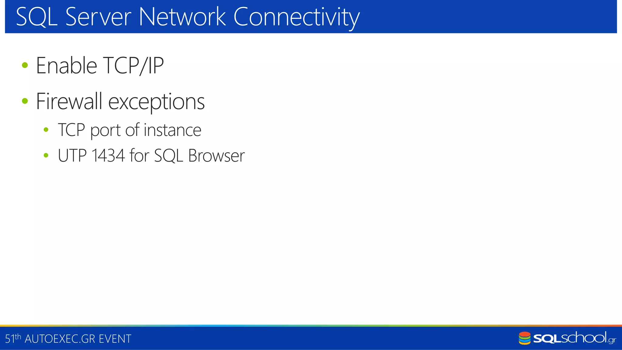 51th AUTOEXEC.GR EVENT • Enable TCP/IP • Firewall exceptions • TCP port of instance • UTP 1434 for SQL Browser SQL Server Network Connectivity 