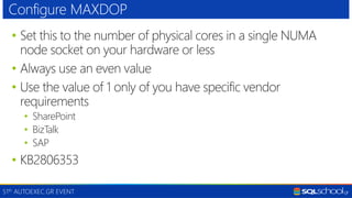 51th AUTOEXEC.GR EVENT
• Set this to the number of physical cores in a single NUMA
node socket on your hardware or less
• Always use an even value
• Use the value of 1 only of you have specific vendor
requirements
• SharePoint
• BizTalk
• SAP
• KB2806353
Configure MAXDOP
 