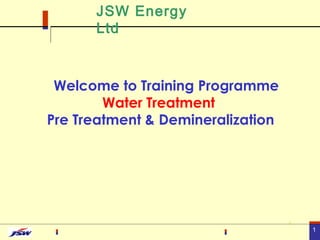 1
Welcome to Training Programme
Water Treatment
Pre Treatment & Demineralization
1
JSW Energy
Ltd
 
