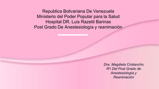 Republica Bolivariana De Venezuela
Ministerio del Poder Popular para la Salud
Hospital DR. Luis Razetti Barinas
Post Grado De Anestesiología y reanimación
Dra. Magdiela Cristancho
R1 Del Post Grado de
Anestesiología y
Reanimación
 