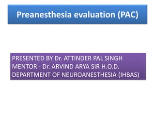 Preanesthesia evaluation (PAC)
PRESENTED BY Dr. ATTINDER PAL SINGH
MENTOR - Dr. ARVIND ARYA SIR H.O.D.
DEPARTMENT OF NEUROANESTHESIA (IHBAS)
 