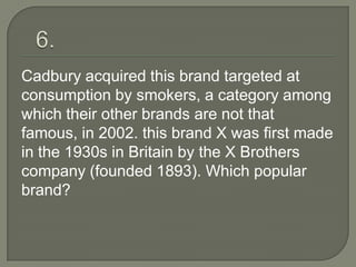 Cadbury acquired this brand targeted at
consumption by smokers, a category among
which their other brands are not that
famous, in 2002. this brand X was first made
in the 1930s in Britain by the X Brothers
company (founded 1893). Which popular
brand?
 