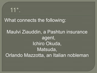 What connects the following:

Maulvi Ziauddin, a Pashtun insurance
                agent,
           Ichiro Okuda,
             Matsuda,
Orlando Mazzotta, an Italian nobleman
 