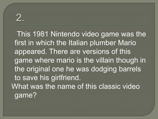 This 1981 Nintendo video game was the
first in which the Italian plumber Mario
appeared. There are versions of this
game where mario is the villain though in
the original one he was dodging barrels
to save his girlfriend.
What was the name of this classic video
game?
 