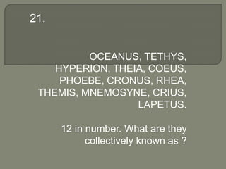 21.


          OCEANUS, TETHYS,
    HYPERION, THEIA, COEUS,
     PHOEBE, CRONUS, RHEA,
 THEMIS, MNEMOSYNE, CRIUS,
                  LAPETUS.

      12 in number. What are they
            collectively known as ?
 