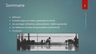 Sommaire
 Définition
 Contexte (place du mobile, généralités tourisme)
 Les avantages (utilisations, géolocalisation, réalité augmentée)
 Les faiblesses (manque de spontanéité, d’authenticité)
 Conclusion
2
 
