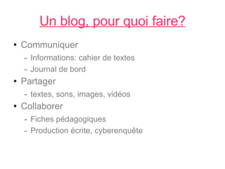 Un blog, pour quoi faire? Communiquer Informations: cahier de textes Journal de bord Partager textes, sons, images, vidéos Collaborer Fiches pédagogiques Production écrite, cyberenquête 