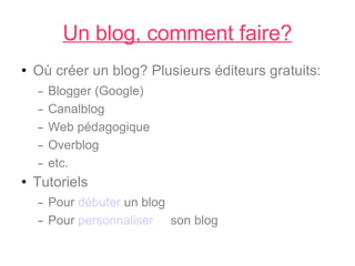 Un blog, comment faire? Où créer un blog? Plusieurs éditeurs gratuits: Blogger (Google)‏ Canalblog Web pédagogique Overblog etc. Tutoriels Pour  débuter  un blog Pour  personnaliser son blog 