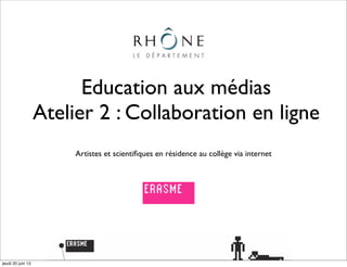 Education aux médias
Atelier 2 : Collaboration en ligne
Artistes et scientiﬁques en résidence au collège via internet
jeudi 20 juin 13
 