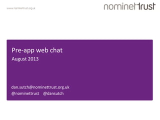 www.nominettrust.org.uk
Pre-app web chat
August 2013
dan.sutch@nominettrust.org.uk
@nominettrust @dansutch
 