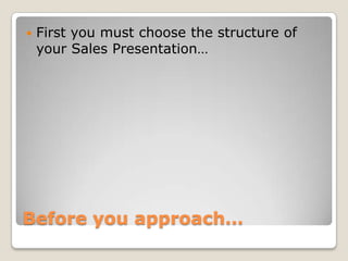    First you must choose the structure of
    your Sales Presentation…




Before you approach…
 