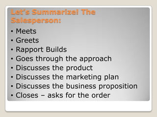Let’s Summarize! The
Salesperson:
•   Meets
•   Greets
•   Rapport Builds
•   Goes through the approach
•   Discusses the product
•   Discusses the marketing plan
•   Discusses the business proposition
•   Closes – asks for the order
 