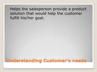    Helps the salesperson provide a product
    solution that would help the customer
    fulfill his/her goal.




Understanding Customer’s needs
 