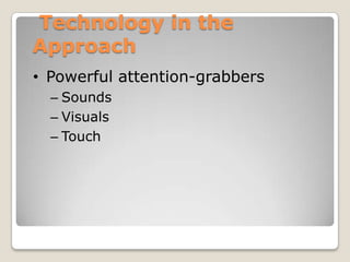 Technology in the
Approach
• Powerful attention-grabbers
  – Sounds
  – Visuals
  – Touch
 