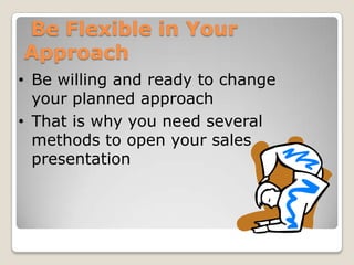 Be Flexible in Your
Approach
• Be willing and ready to change
  your planned approach
• That is why you need several
  methods to open your sales
  presentation
 
