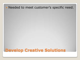    Needed to meet customer’s specific need.




Develop Creative Solutions
 