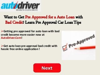 Want to Get Pre Approved for a Auto Loan with
Bad Credit? Learn Pre Approval Car LoanTips
Getting pre approved for auto loan with bad
credit become more easier now at
AutoDriver.Com!
Get auto loan pre approval bad credit with
hassle free online application !
 