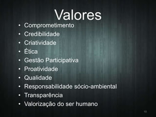 •
•
•
•
•
•
•
•
•
•

Valores
Comprometimento
Credibilidade
Criatividade
Ética
Gestão Participativa
Proatividade
Qualidade
Responsabilidade sócio-ambiental
Transparência
Valorização do ser humano
10

 