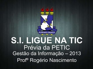 S.I. LIGUE NA TIC
Prévia da PETIC

Gestão da Informação – 2013
Profº Rogério Nascimento

 