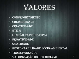 Valores
•
•
•
•
•
•
•
•
•
•

Comprometimento
Credibilidade
Criatividade
Ética
Gestão Participativa
Proatividade
Qualidade
Responsabilidade sócio-ambiental
Transparência
Valorização do ser humano

10

 