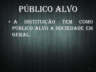 Público Alvo
• A instituição tem como
público alvo a sociedade em
geral.

11

 