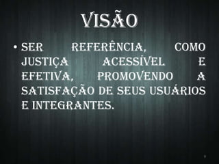 Visão
• Ser
referência,
como
justiça
acessível
e
efetiva,
promovendo
a
satisfação de seus usuários
e integrantes.

9

 