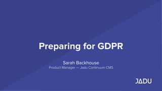 Preparing for GDPR
Sarah Backhouse
Product Manager — Jadu Continuum CMS
 