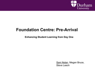 Foundation Centre: Pre-Arrival
    Enhancing Student Learning from Day One




                             Sam Nolan, Megan Bruce,
                             Steve Leech
 